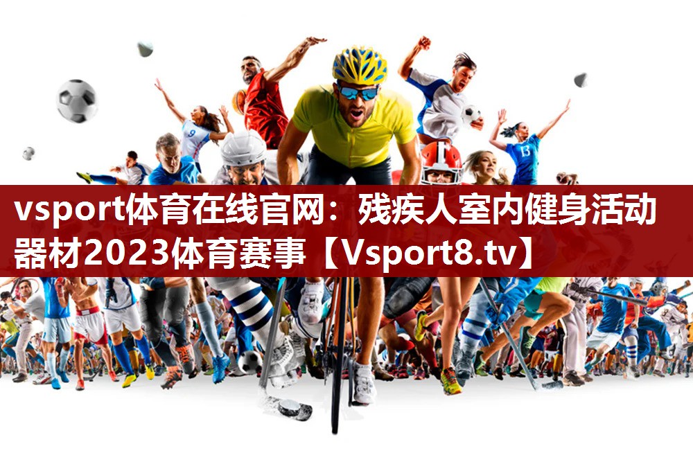 vsport体育在线官网：残疾人室内健身活动器材2023体育赛事