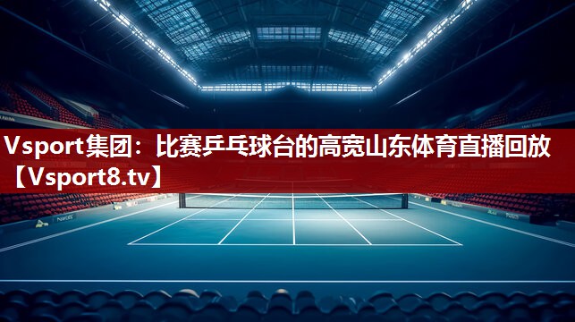 Vsport集团：比赛乒乓球台的高宽山东体育直播回放