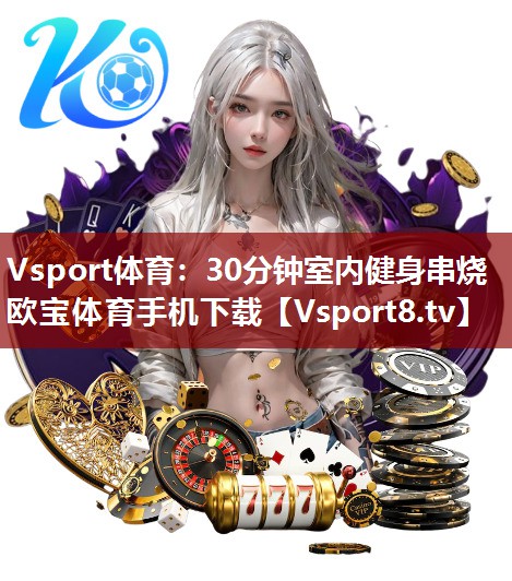 Vsport体育：30分钟室内健身串烧欧宝体育手机下载