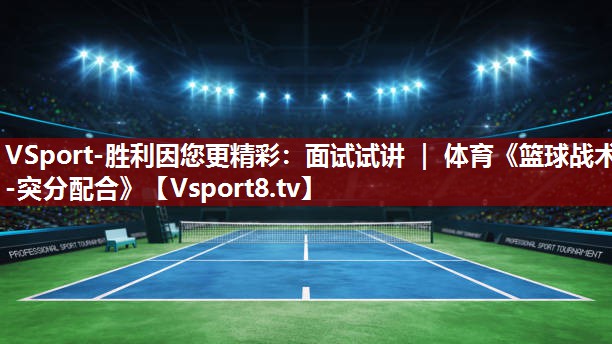VSport-胜利因您更精彩：面试试讲 ｜ 体育《篮球战术-突分配合》