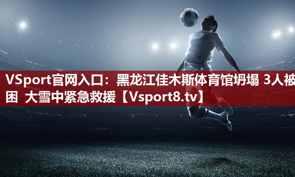 VSport官网入口：黑龙江佳木斯体育馆坍塌 3人被困 大雪中紧急救援