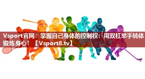 掌握自己身体的控制权：用双杠举手转体锻炼身心！
