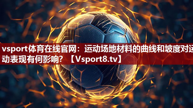 运动场地材料的曲线和坡度对运动表现有何影响？