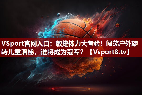 敏捷体力大考验！闯荡户外旋转儿童滑梯，谁将成为冠军？