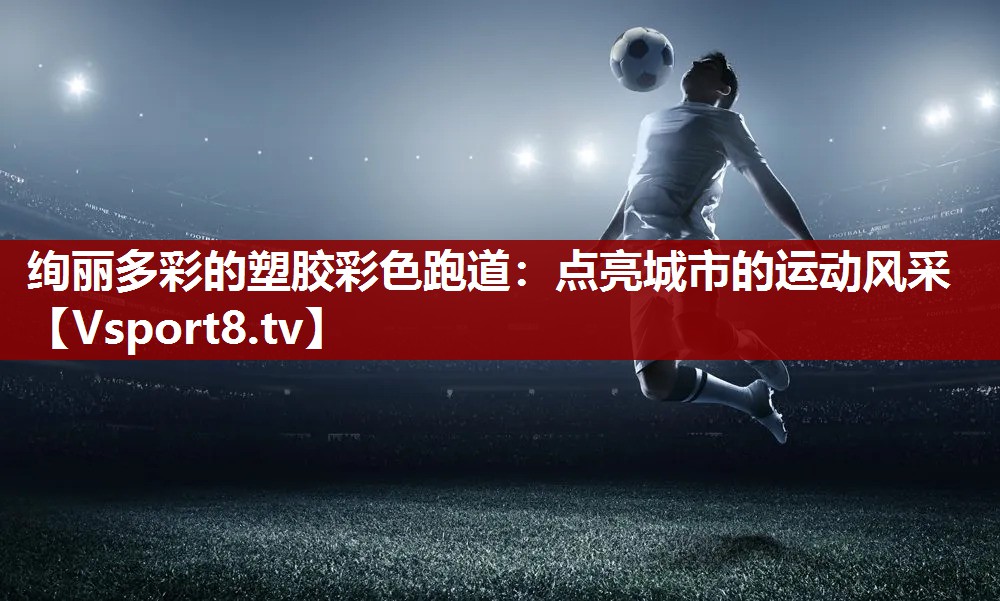 绚丽多彩的塑胶彩色跑道：点亮城市的运动风采