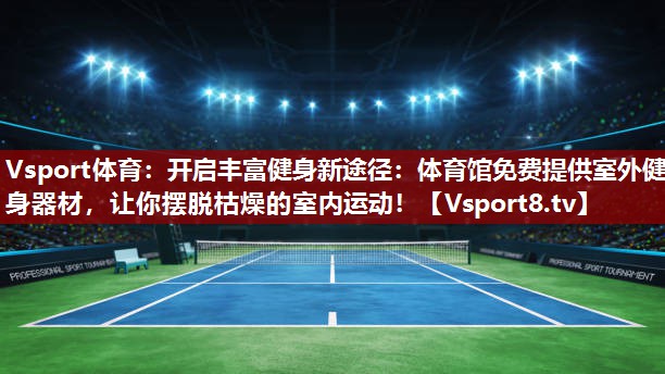 开启丰富健身新途径：体育馆免费提供室外健身器材，让你摆脱枯燥的室内运动！